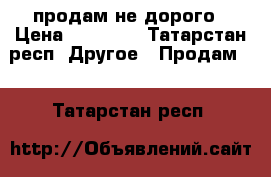 продам не дорого › Цена ­ 25 000 - Татарстан респ. Другое » Продам   . Татарстан респ.